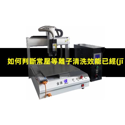 如何判斷常壓等離子清洗效能已經(jīng)衰減？